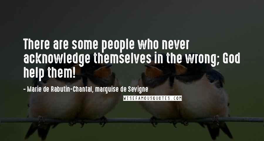 Marie De Rabutin-Chantal, Marquise De Sevigne Quotes: There are some people who never acknowledge themselves in the wrong; God help them!
