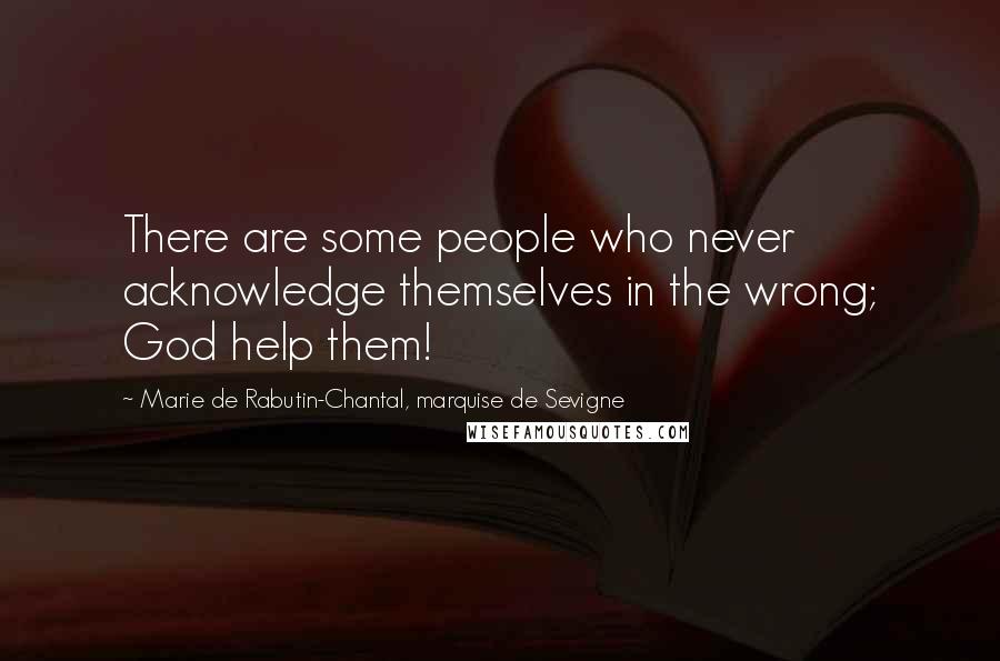 Marie De Rabutin-Chantal, Marquise De Sevigne Quotes: There are some people who never acknowledge themselves in the wrong; God help them!