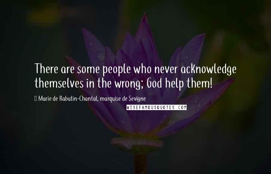 Marie De Rabutin-Chantal, Marquise De Sevigne Quotes: There are some people who never acknowledge themselves in the wrong; God help them!