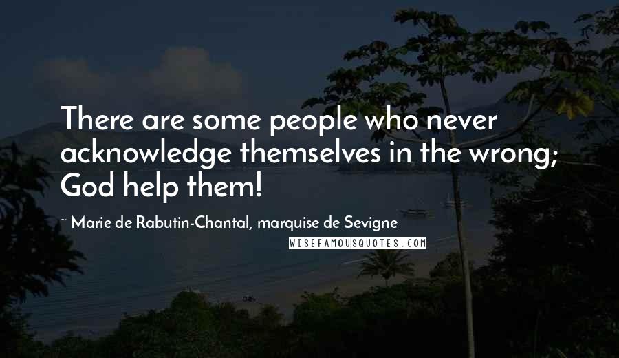 Marie De Rabutin-Chantal, Marquise De Sevigne Quotes: There are some people who never acknowledge themselves in the wrong; God help them!