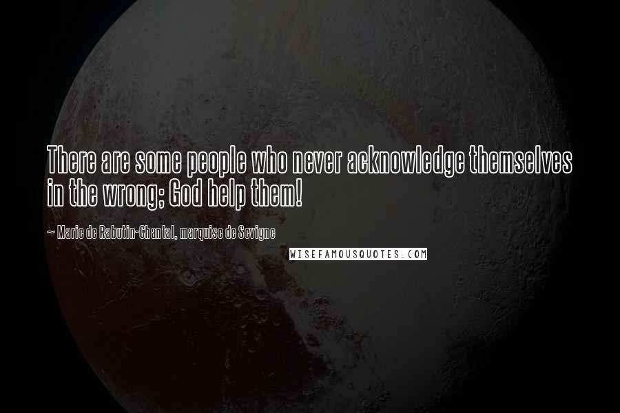 Marie De Rabutin-Chantal, Marquise De Sevigne Quotes: There are some people who never acknowledge themselves in the wrong; God help them!