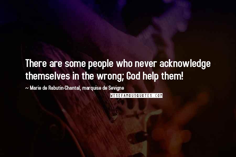Marie De Rabutin-Chantal, Marquise De Sevigne Quotes: There are some people who never acknowledge themselves in the wrong; God help them!