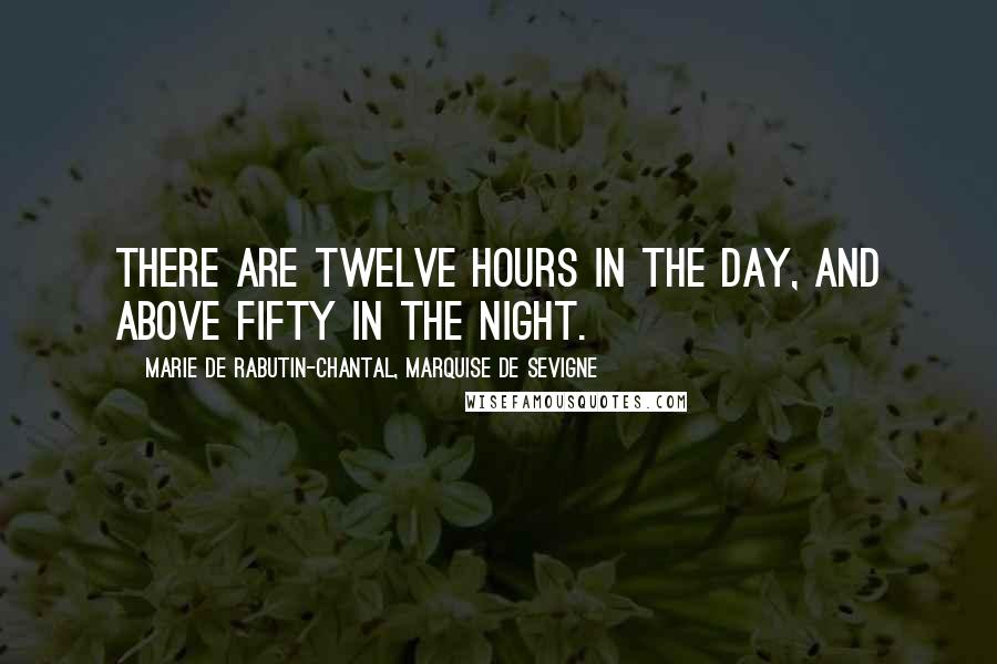 Marie De Rabutin-Chantal, Marquise De Sevigne Quotes: There are twelve hours in the day, and above fifty in the night.