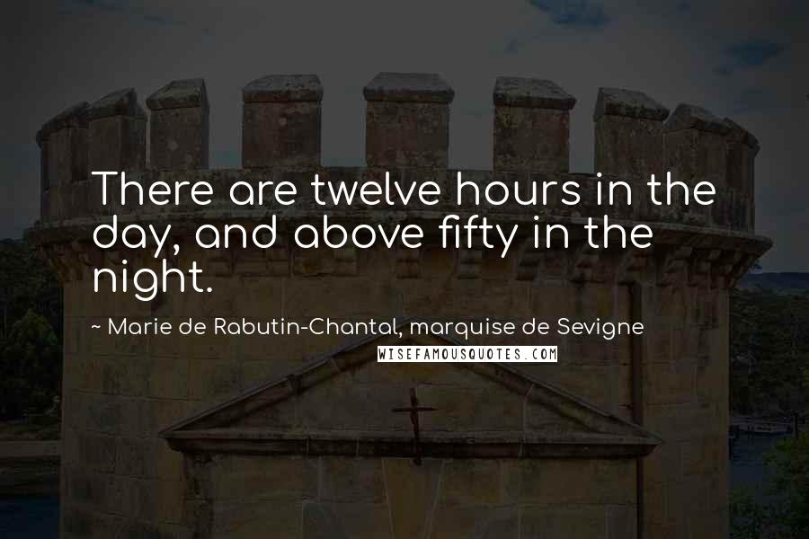 Marie De Rabutin-Chantal, Marquise De Sevigne Quotes: There are twelve hours in the day, and above fifty in the night.