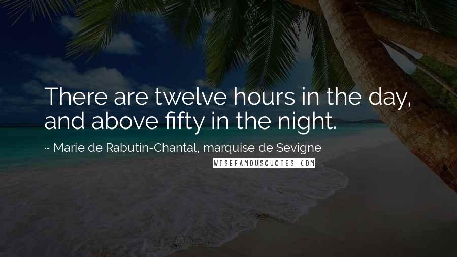 Marie De Rabutin-Chantal, Marquise De Sevigne Quotes: There are twelve hours in the day, and above fifty in the night.