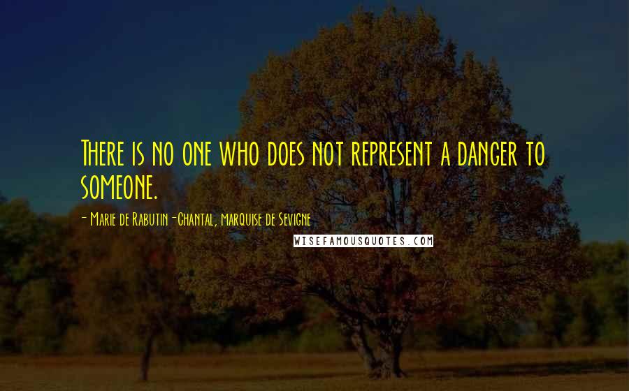 Marie De Rabutin-Chantal, Marquise De Sevigne Quotes: There is no one who does not represent a danger to someone.