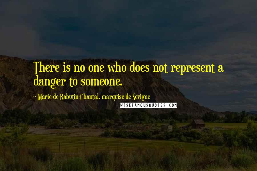 Marie De Rabutin-Chantal, Marquise De Sevigne Quotes: There is no one who does not represent a danger to someone.