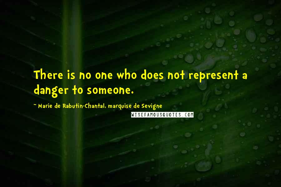 Marie De Rabutin-Chantal, Marquise De Sevigne Quotes: There is no one who does not represent a danger to someone.