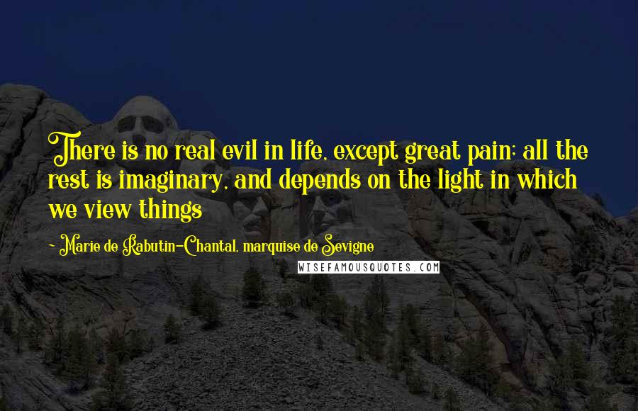 Marie De Rabutin-Chantal, Marquise De Sevigne Quotes: There is no real evil in life, except great pain; all the rest is imaginary, and depends on the light in which we view things