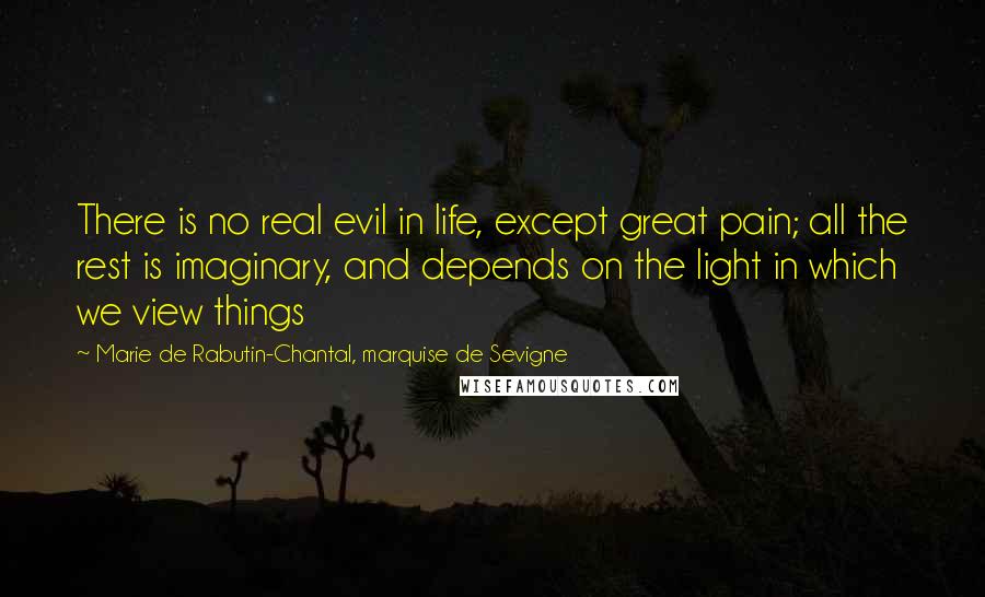 Marie De Rabutin-Chantal, Marquise De Sevigne Quotes: There is no real evil in life, except great pain; all the rest is imaginary, and depends on the light in which we view things