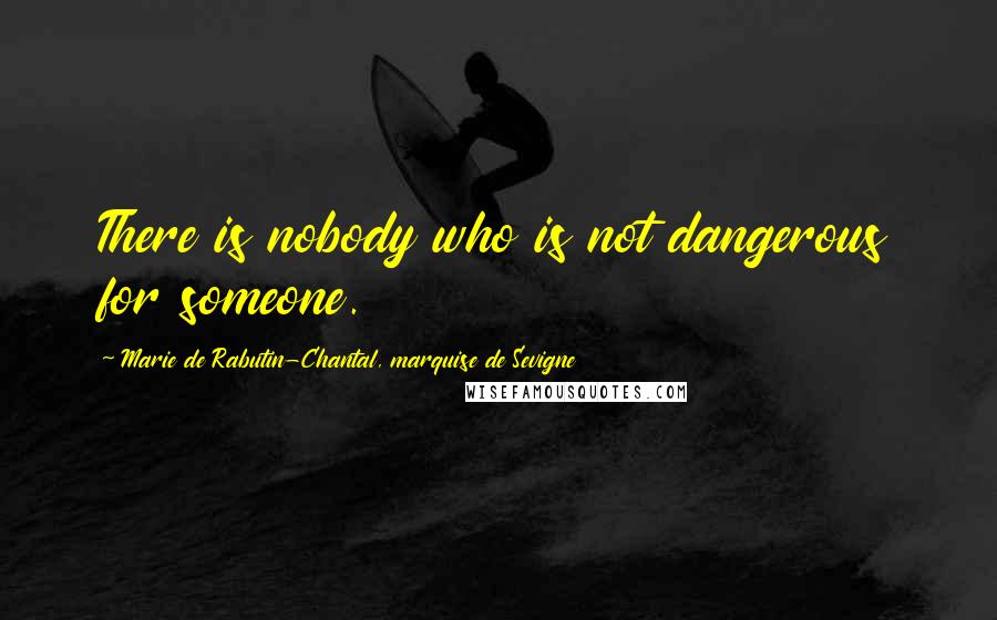 Marie De Rabutin-Chantal, Marquise De Sevigne Quotes: There is nobody who is not dangerous for someone.