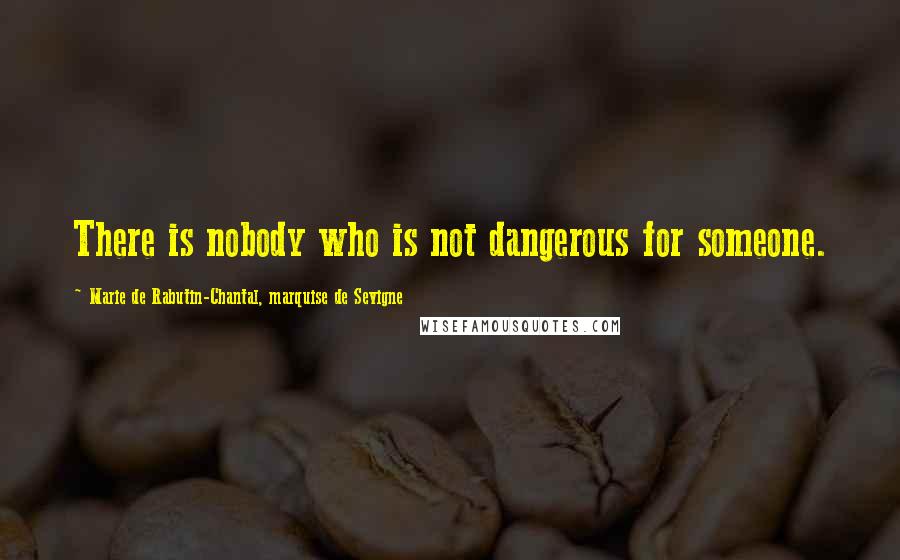 Marie De Rabutin-Chantal, Marquise De Sevigne Quotes: There is nobody who is not dangerous for someone.