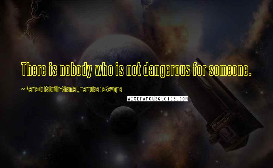 Marie De Rabutin-Chantal, Marquise De Sevigne Quotes: There is nobody who is not dangerous for someone.