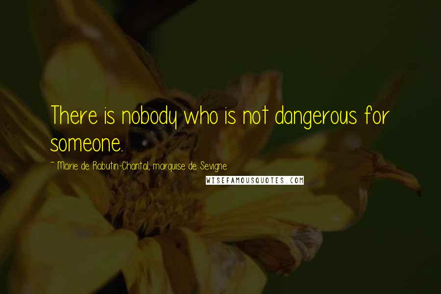 Marie De Rabutin-Chantal, Marquise De Sevigne Quotes: There is nobody who is not dangerous for someone.