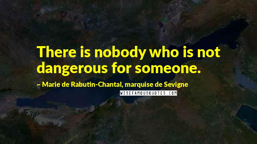 Marie De Rabutin-Chantal, Marquise De Sevigne Quotes: There is nobody who is not dangerous for someone.