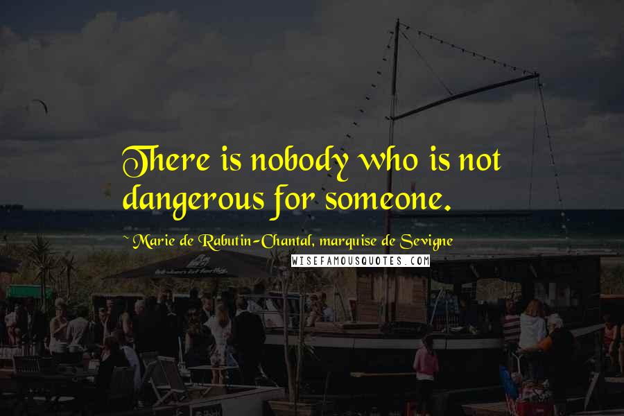 Marie De Rabutin-Chantal, Marquise De Sevigne Quotes: There is nobody who is not dangerous for someone.