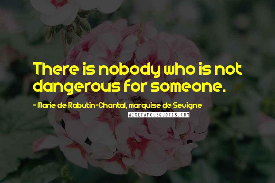 Marie De Rabutin-Chantal, Marquise De Sevigne Quotes: There is nobody who is not dangerous for someone.