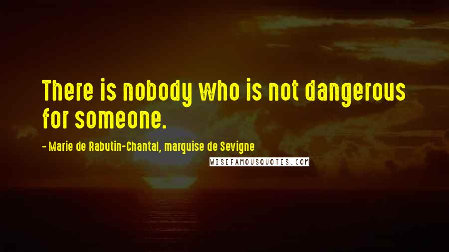 Marie De Rabutin-Chantal, Marquise De Sevigne Quotes: There is nobody who is not dangerous for someone.