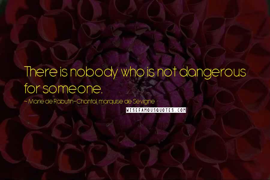 Marie De Rabutin-Chantal, Marquise De Sevigne Quotes: There is nobody who is not dangerous for someone.