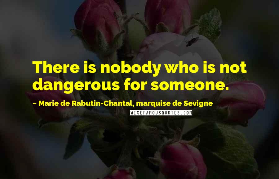 Marie De Rabutin-Chantal, Marquise De Sevigne Quotes: There is nobody who is not dangerous for someone.