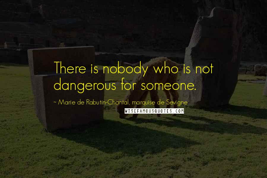Marie De Rabutin-Chantal, Marquise De Sevigne Quotes: There is nobody who is not dangerous for someone.