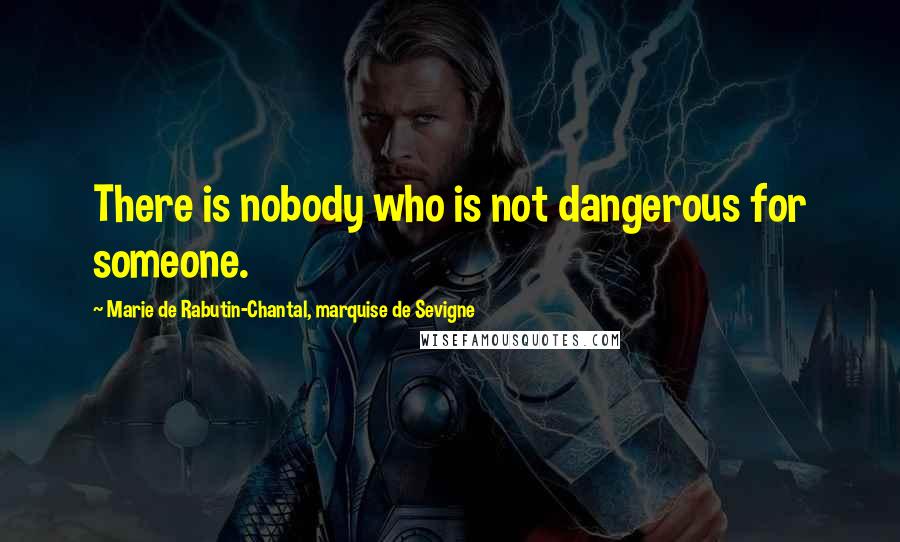 Marie De Rabutin-Chantal, Marquise De Sevigne Quotes: There is nobody who is not dangerous for someone.
