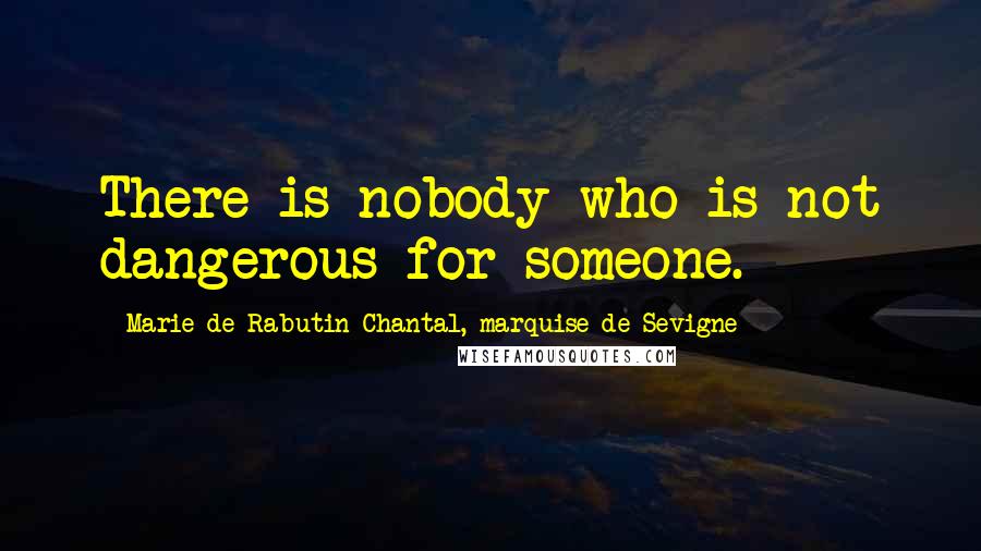 Marie De Rabutin-Chantal, Marquise De Sevigne Quotes: There is nobody who is not dangerous for someone.
