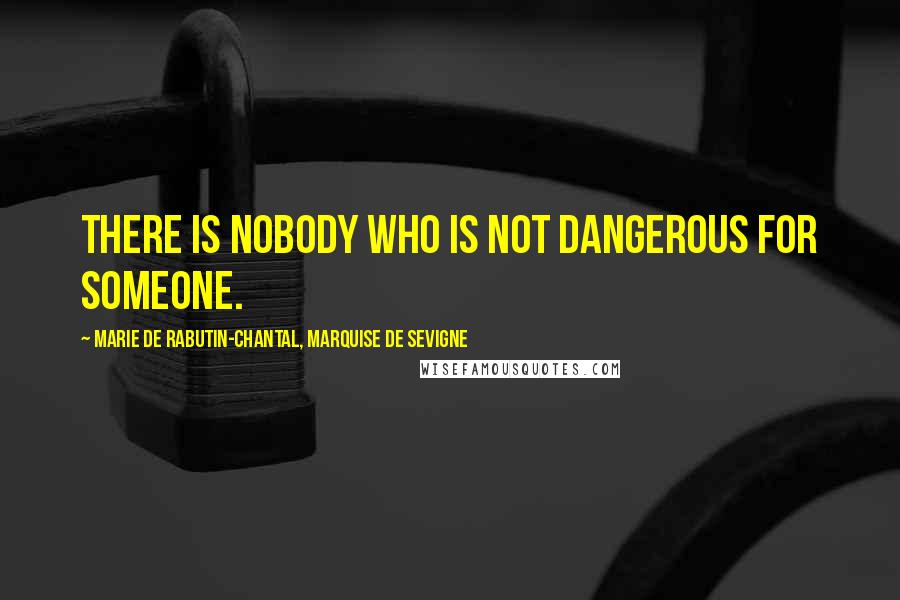 Marie De Rabutin-Chantal, Marquise De Sevigne Quotes: There is nobody who is not dangerous for someone.