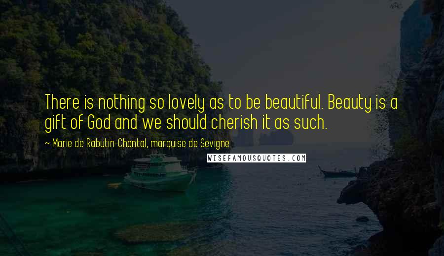 Marie De Rabutin-Chantal, Marquise De Sevigne Quotes: There is nothing so lovely as to be beautiful. Beauty is a gift of God and we should cherish it as such.