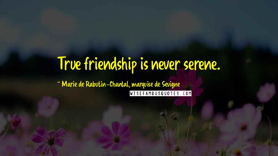 Marie De Rabutin-Chantal, Marquise De Sevigne Quotes: True friendship is never serene.