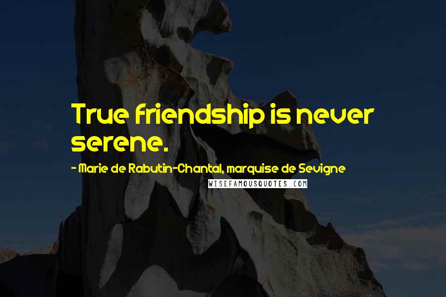 Marie De Rabutin-Chantal, Marquise De Sevigne Quotes: True friendship is never serene.