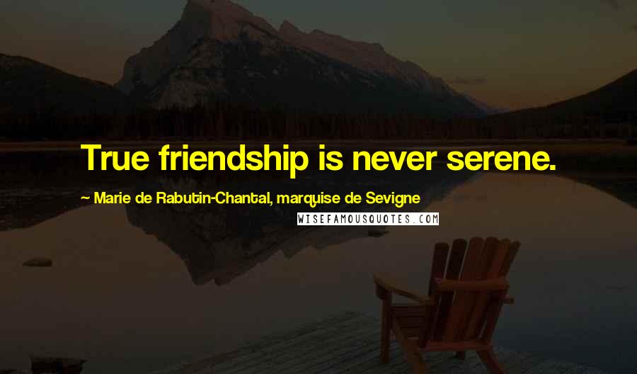 Marie De Rabutin-Chantal, Marquise De Sevigne Quotes: True friendship is never serene.