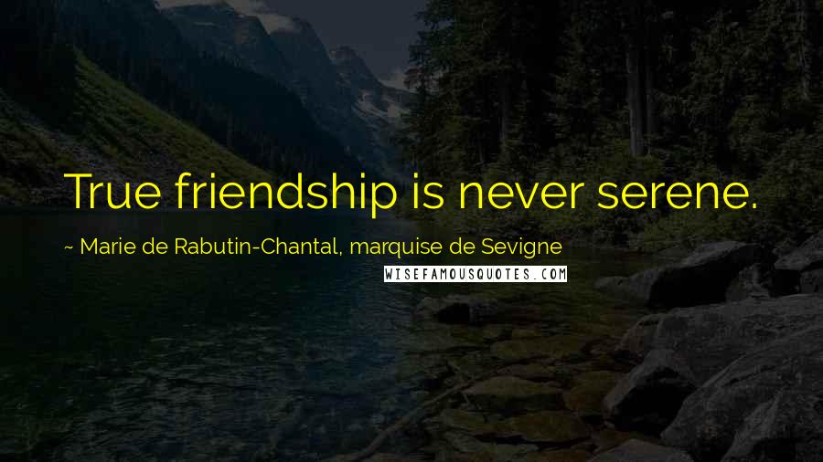 Marie De Rabutin-Chantal, Marquise De Sevigne Quotes: True friendship is never serene.