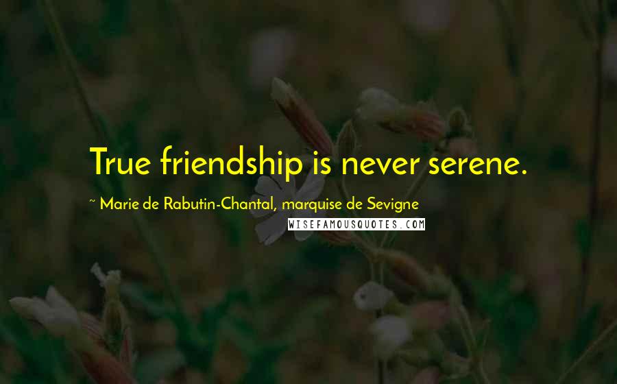 Marie De Rabutin-Chantal, Marquise De Sevigne Quotes: True friendship is never serene.