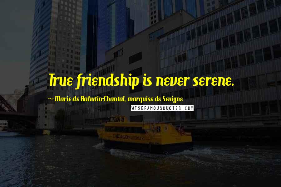 Marie De Rabutin-Chantal, Marquise De Sevigne Quotes: True friendship is never serene.