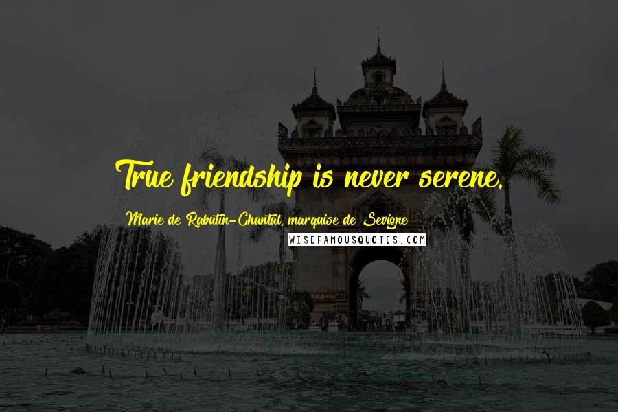 Marie De Rabutin-Chantal, Marquise De Sevigne Quotes: True friendship is never serene.