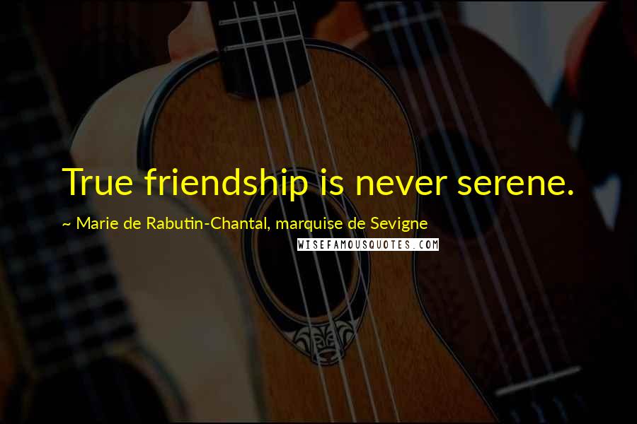 Marie De Rabutin-Chantal, Marquise De Sevigne Quotes: True friendship is never serene.