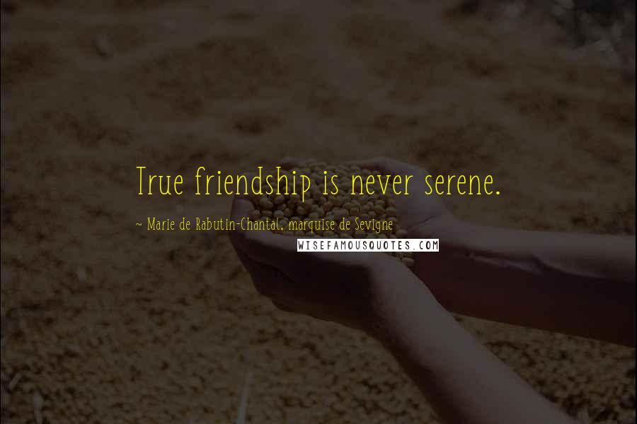 Marie De Rabutin-Chantal, Marquise De Sevigne Quotes: True friendship is never serene.