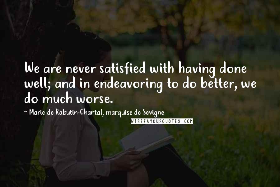 Marie De Rabutin-Chantal, Marquise De Sevigne Quotes: We are never satisfied with having done well; and in endeavoring to do better, we do much worse.