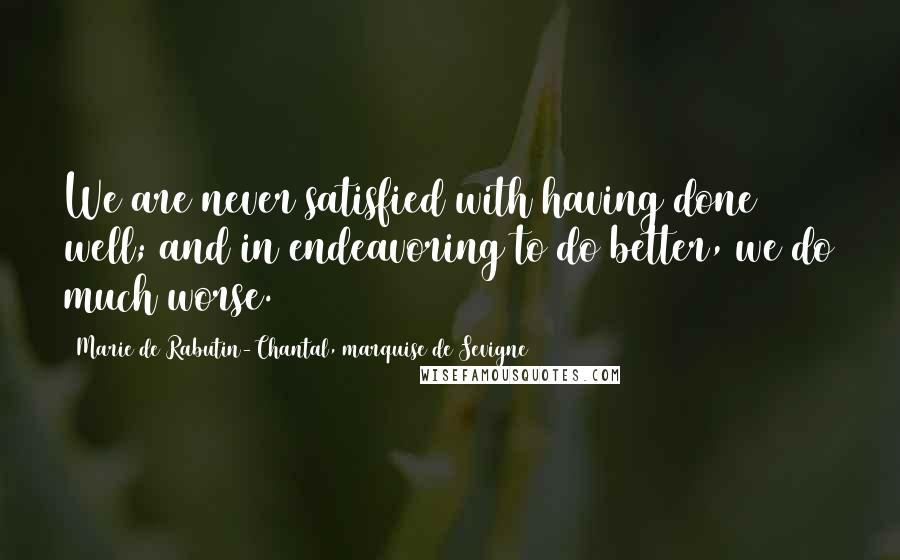 Marie De Rabutin-Chantal, Marquise De Sevigne Quotes: We are never satisfied with having done well; and in endeavoring to do better, we do much worse.