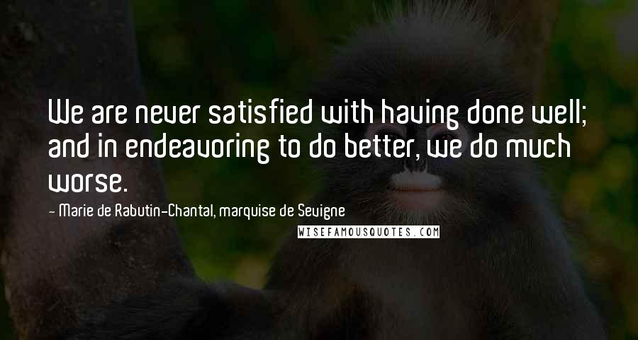 Marie De Rabutin-Chantal, Marquise De Sevigne Quotes: We are never satisfied with having done well; and in endeavoring to do better, we do much worse.