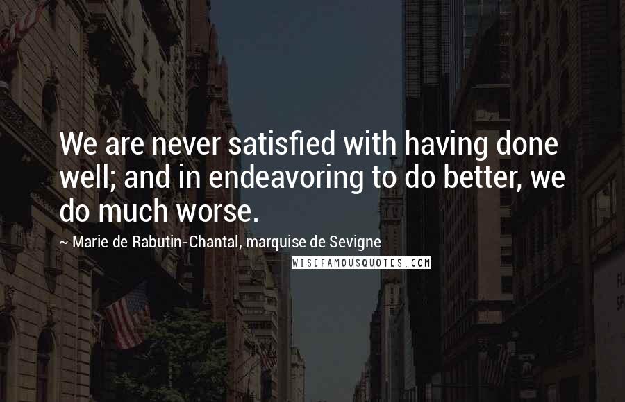 Marie De Rabutin-Chantal, Marquise De Sevigne Quotes: We are never satisfied with having done well; and in endeavoring to do better, we do much worse.