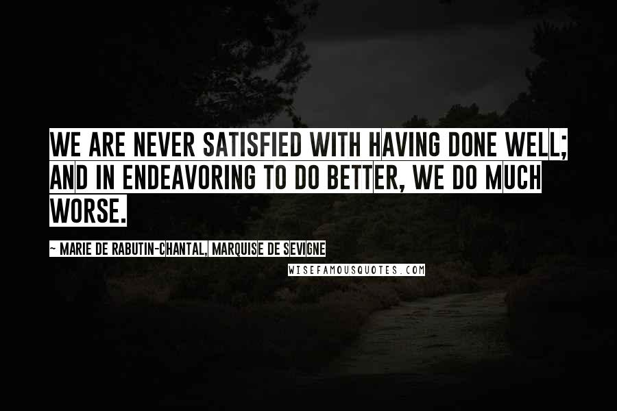 Marie De Rabutin-Chantal, Marquise De Sevigne Quotes: We are never satisfied with having done well; and in endeavoring to do better, we do much worse.