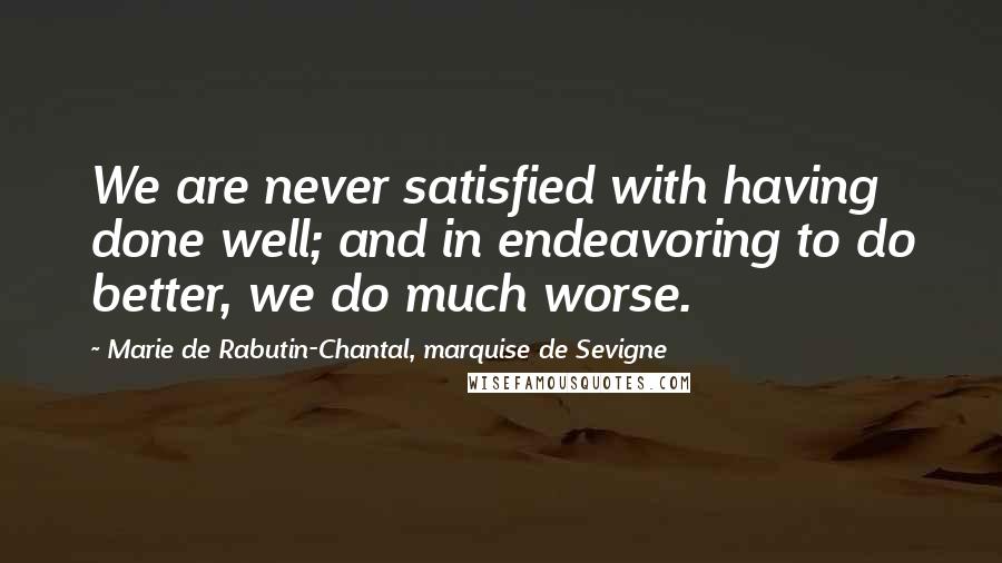 Marie De Rabutin-Chantal, Marquise De Sevigne Quotes: We are never satisfied with having done well; and in endeavoring to do better, we do much worse.