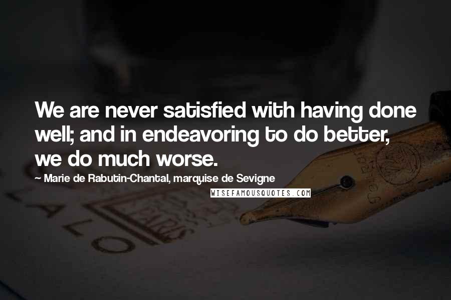 Marie De Rabutin-Chantal, Marquise De Sevigne Quotes: We are never satisfied with having done well; and in endeavoring to do better, we do much worse.