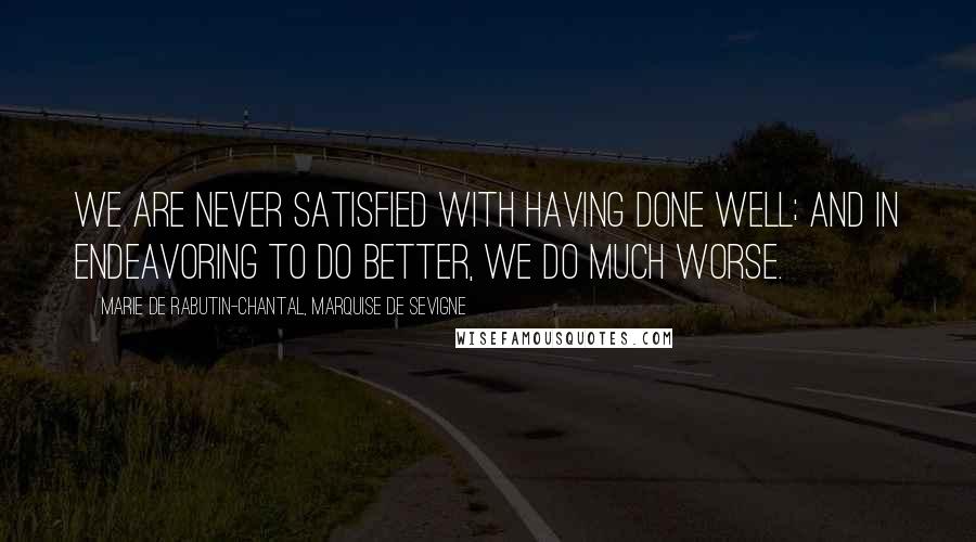 Marie De Rabutin-Chantal, Marquise De Sevigne Quotes: We are never satisfied with having done well; and in endeavoring to do better, we do much worse.
