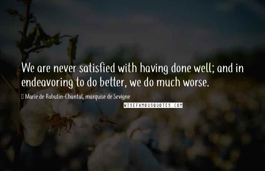Marie De Rabutin-Chantal, Marquise De Sevigne Quotes: We are never satisfied with having done well; and in endeavoring to do better, we do much worse.