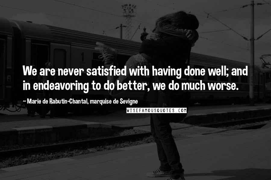 Marie De Rabutin-Chantal, Marquise De Sevigne Quotes: We are never satisfied with having done well; and in endeavoring to do better, we do much worse.