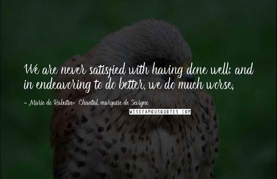 Marie De Rabutin-Chantal, Marquise De Sevigne Quotes: We are never satisfied with having done well; and in endeavoring to do better, we do much worse.
