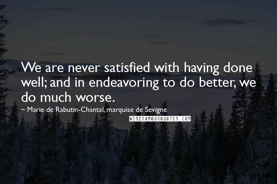 Marie De Rabutin-Chantal, Marquise De Sevigne Quotes: We are never satisfied with having done well; and in endeavoring to do better, we do much worse.